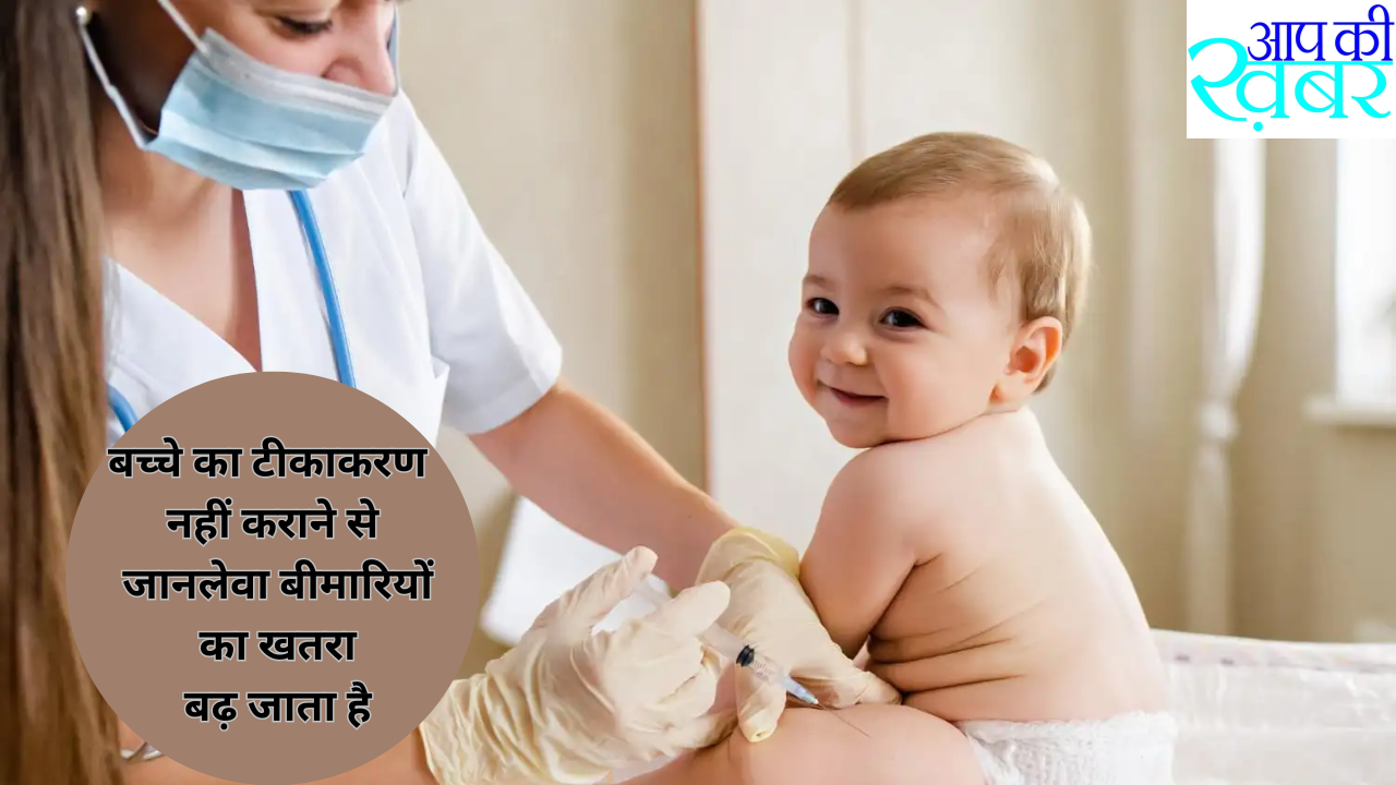 बच्चे का टीकाकरण नहीं कराने से जानलेवा बीमारियों का खतरा बढ़ जाता है